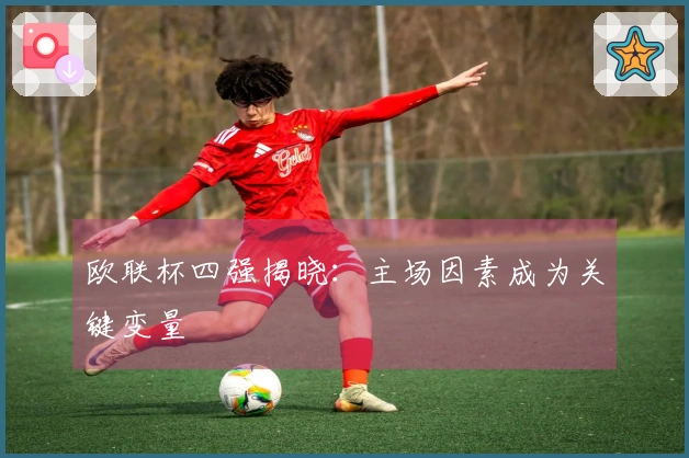欧联杯四强揭晓：主场因素成为关键变量