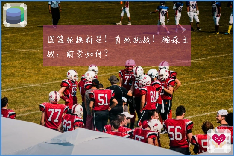 国篮轮换新星！首轮挑战！瀚森出战，前景如何？