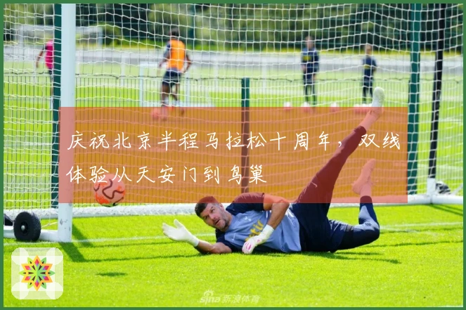 庆祝北京半程马拉松十周年，双线体验从天安门到鸟巢