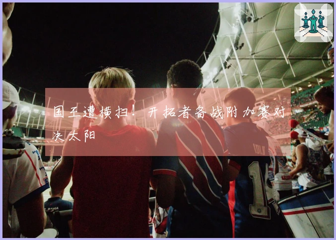 国王遭横扫！开拓者备战附加赛对决太阳