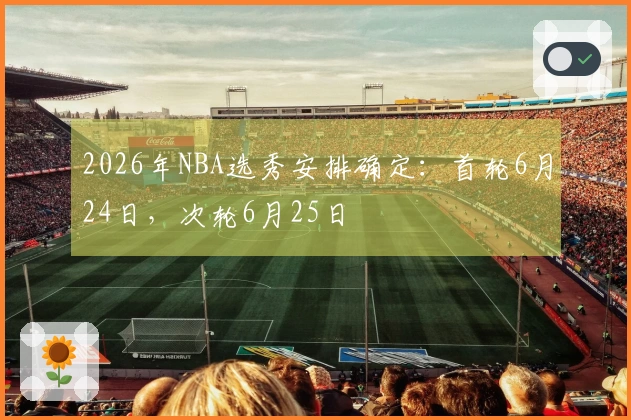 2026年NBA选秀安排确定：首轮6月24日，次轮6月25日