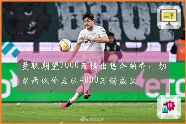 曼联期望7000万镑出售加纳乔，切尔西议价后以4000万镑成交