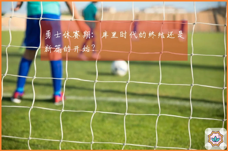 勇士休赛期：库里时代的终结还是新篇的开始？