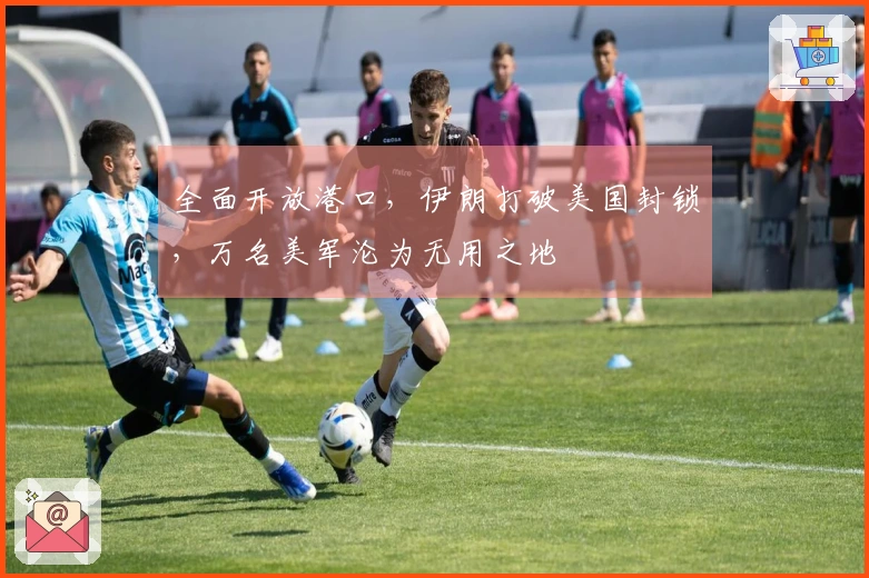 全面开放港口，伊朗打破美国封锁，万名美军沦为无用之地