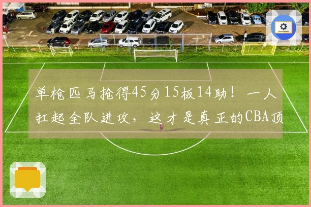 单枪匹马抢得45分15板14助！一人扛起全队进攻，这才是真正的CBA顶级外援