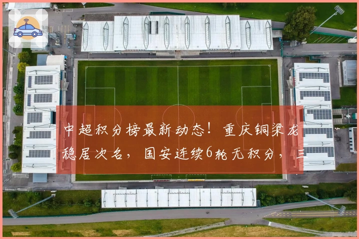中超积分榜最新动态！重庆铜梁龙稳居次名，国安连续6轮无积分，三队仍然负分。