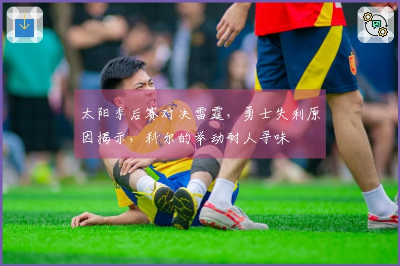 太阳季后赛对决雷霆，勇士失利原因揭示，科尔的举动耐人寻味