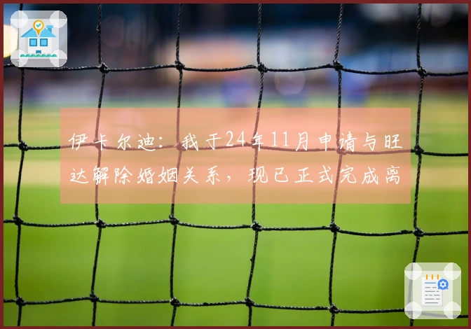伊卡尔迪：我于24年11月申请与旺达解除婚姻关系，现已正式完成离婚手续