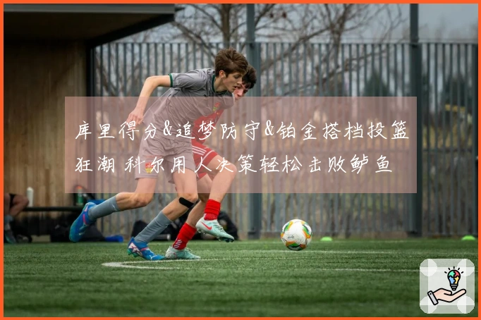 库里得分&追梦防守&铂金搭档投篮狂潮 科尔用人决策轻松击败鲈鱼