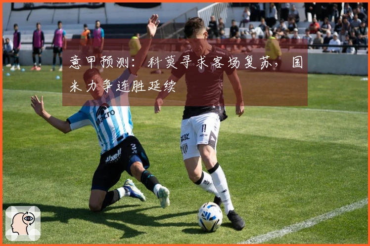 意甲预测：科莫寻求客场复苏，国米力争连胜延续