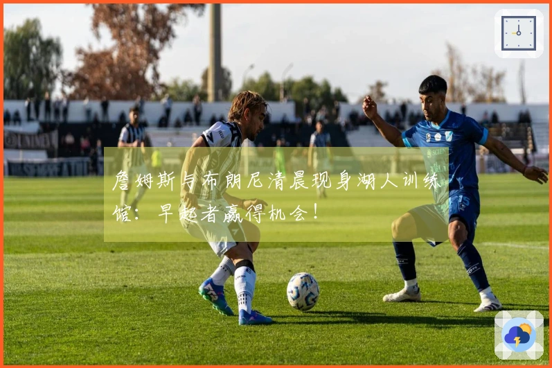 詹姆斯与布朗尼清晨现身湖人训练馆：早起者赢得机会！
