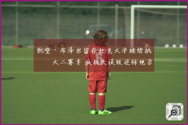 凯登·布泽尔留在杜克大学继续挑战大二赛季 疯狂失误致逆转绝杀