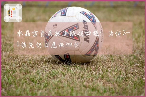 水晶宫首度挺进欧战四强：为何3-0领先仍旧危机四伏