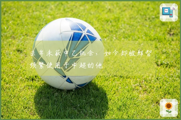 去年未获中乙机会，如今却被郑智频繁使用于中超的他
