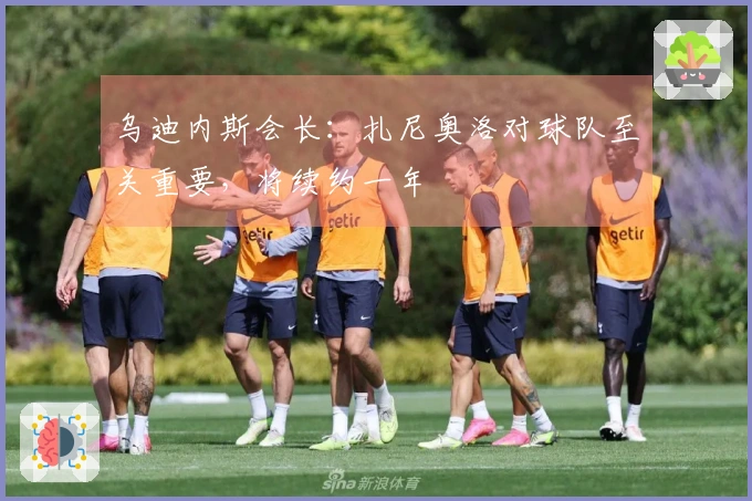 乌迪内斯会长：扎尼奥洛对球队至关重要，将续约一年