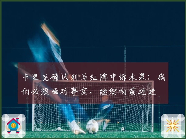 卡里克确认利马红牌申诉未果：我们必须面对事实，继续向前迈进