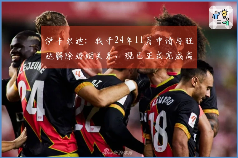 伊卡尔迪：我于24年11月申请与旺达解除婚姻关系，现已正式完成离婚手续