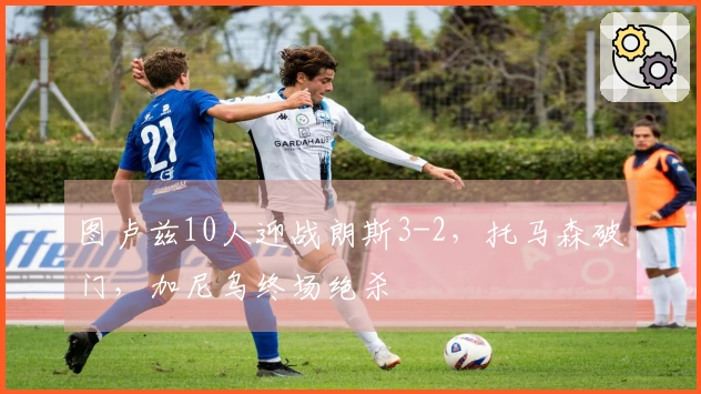 图卢兹10人迎战朗斯3-2，托马森破门，加尼乌终场绝杀