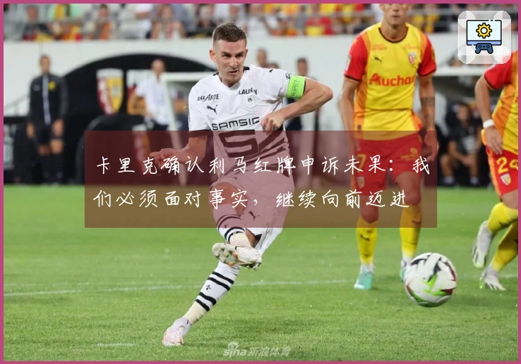 卡里克确认利马红牌申诉未果：我们必须面对事实，继续向前迈进
