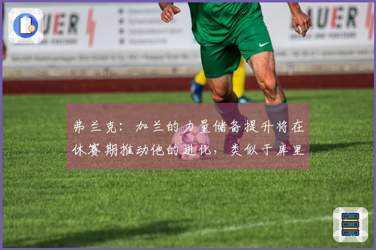 弗兰克：加兰的力量储备提升将在休赛期推动他的进化，类似于库里的路径