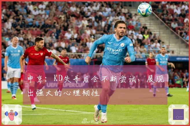 申京：KD失手后会不断尝试，展现出强大的心理韧性