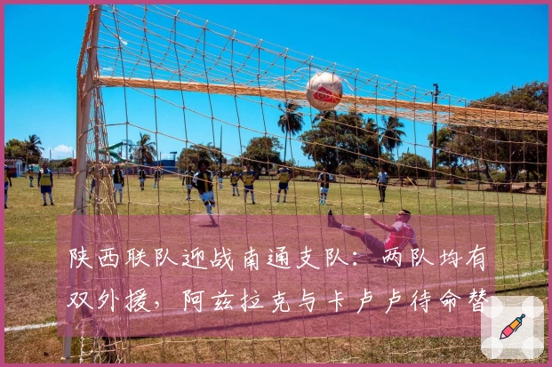 陕西联队迎战南通支队：两队均有双外援，阿兹拉克与卡卢卢待命替补