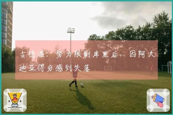 古德温：努力限制库里后，因阿夫迪亚得分感到失落