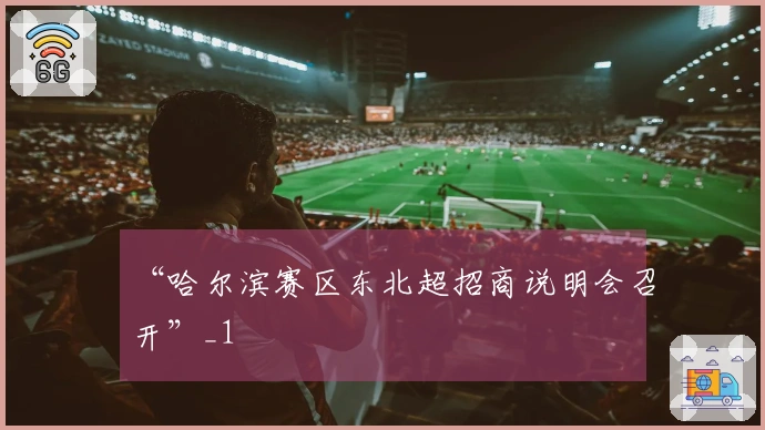 “哈尔滨赛区东北超招商说明会召开”_1