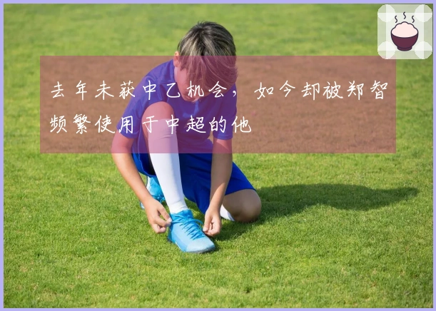 去年未获中乙机会，如今却被郑智频繁使用于中超的他