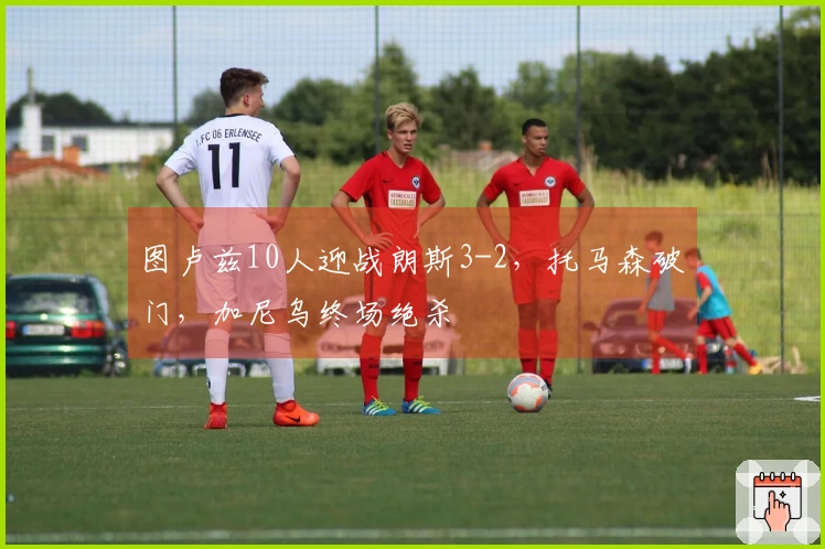 图卢兹10人迎战朗斯3-2，托马森破门，加尼乌终场绝杀