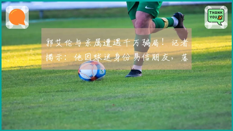 郭艾伦与亲属遭遇千万骗局！记者揭示：他因球迷身份易信朋友，落入坏人圈套