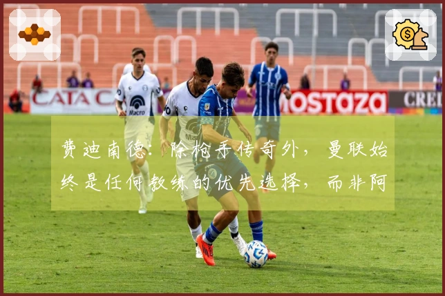 费迪南德：除枪手传奇外，曼联始终是任何教练的优先选择，而非阿森纳