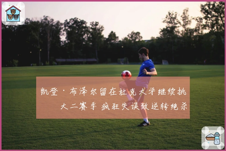 凯登·布泽尔留在杜克大学继续挑战大二赛季 疯狂失误致逆转绝杀