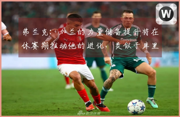 弗兰克：加兰的力量储备提升将在休赛期推动他的进化，类似于库里的路径