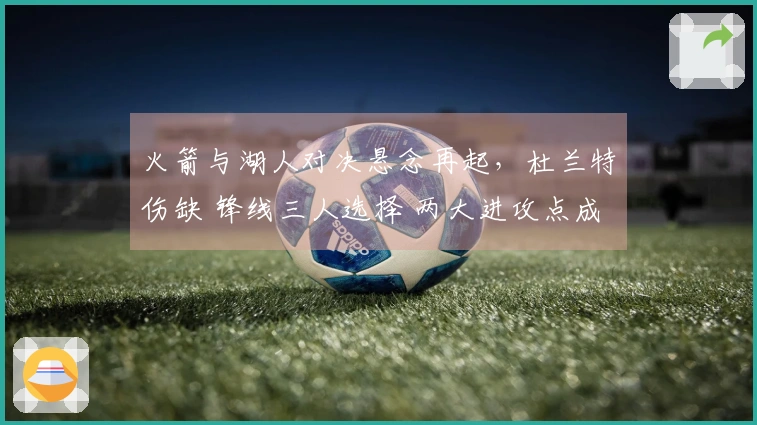 火箭与湖人对决悬念再起，杜兰特伤缺 锋线三人选择 两大进攻点成为焦点