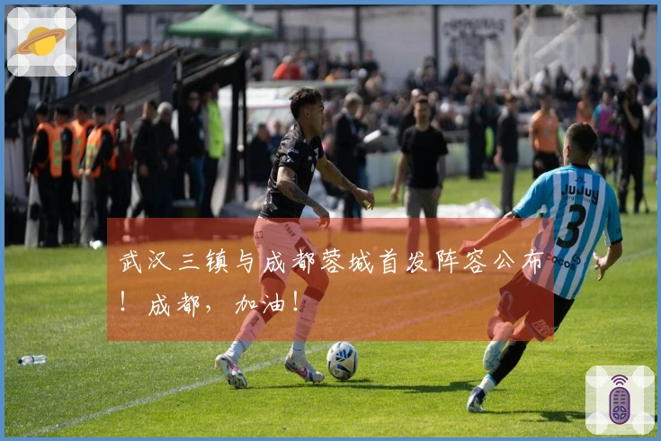 武汉三镇与成都蓉城首发阵容公布！成都，加油！