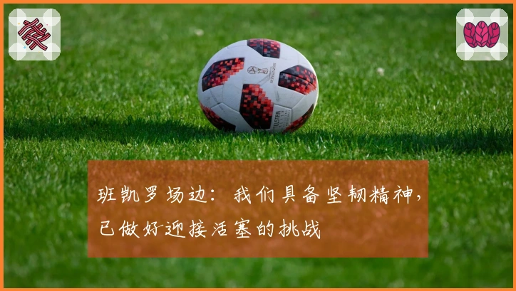 班凯罗场边：我们具备坚韧精神，已做好迎接活塞的挑战