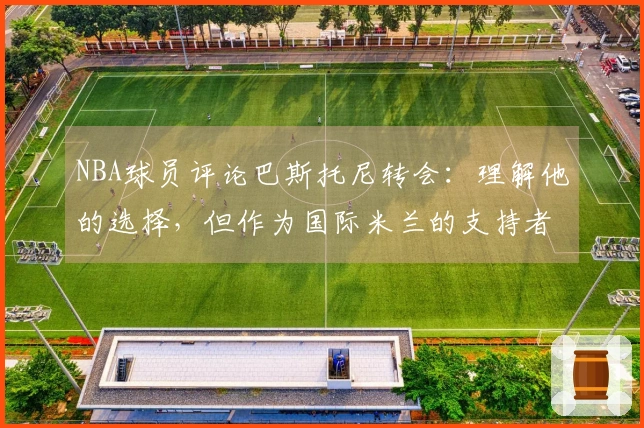 NBA球员评论巴斯托尼转会：理解他的选择，但作为国际米兰的支持者十分失望